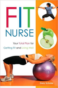 Title: Fit Nurse: Your Total Plan for Getting Fit and Living Well / Edition 1, Author: Gary Scholar