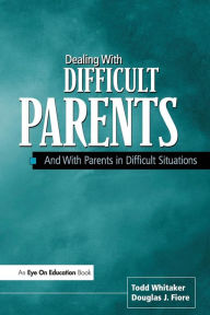 Title: Dealing with Difficult Parents: And With Parents in Difficult Situations / Edition 1, Author: Todd Whitaker