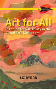 Title: Art for All: Planning for Variability in the Visual Arts Classroom, Author: Liz Byron