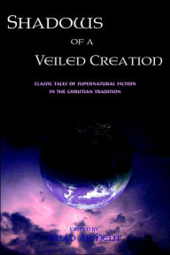 Title: Shadows from a Veiled Creation: Classic Tales of Supernatural Fiction in the Christian Tradition, Author: Chad Arment