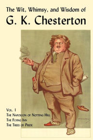 Title: The Wit, Whimsy, and Wisdom of G. K. Chesterton, Volume 1: The Napoleon of Notting Hill, the Flying Inn, the Trees of Pride, Author: G. K. Chesterton