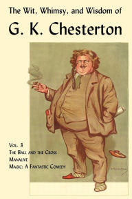 Title: The Wit, Whimsy, and Wisdom of G. K. Chesterton, Volume 3: The Ball and the Cross, Manalive, Magic, Author: G. K. Chesterton