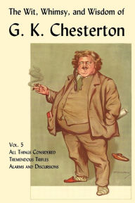 Title: The Wit, Whimsy, and Wisdom of G. K. Chesterton, Volume 5: All Things Considered, Tremendous Trifles, Alarms and Discursions, Author: G. K. Chesterton