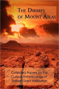 Title: The Dwarfs of Mount Atlas: Collected Papers on the Curious Anthropology of Robert Grant Haliburton, Author: Robert Grant Haliburton