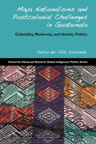 Title: Maya Nationalisms and Postcolonial Challenges in Guatemala: Coloniality, Modernity, and Identity Politics, Author: Emilio del Valle Escalante