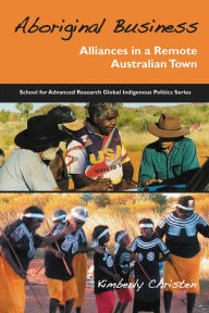 Title: Aboriginal Business: Alliances in a Remote Australian Town, Author: Kimberly A. Christen