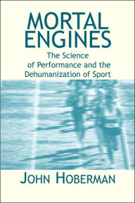 Title: Mortal Engines: The Science of Performance and the Dehumanization of Sport, Author: John M Hoberman