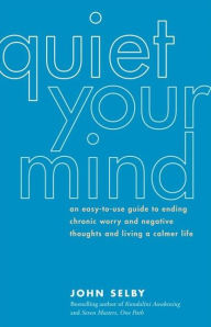 Title: Quiet Your Mind: An Easy-to-Use Guide to Ending Chronic Worry and Negative Thoughts and Living a Calmer Life, Author: John Selby