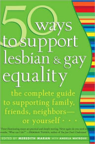 Title: 50 Ways to Support Lesbian and Gay Equality: The Complete Guide to Supporting Family, Friends, Neighbors--or Yourself, Author: Meredith Maran