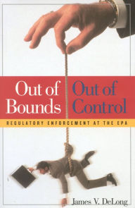 Title: Out of Bounds and Out of Control: Regulatory Enforcement at the EPA, Author: James V. DeLong