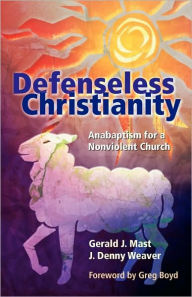 Title: Defenseless Christianity: Anabaptism for a Nonviolent Church, Author: Gerald J. Mast