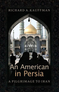 Title: An American in Persia: A Pilgrimage to Iran, Author: Richard A. Kauffman