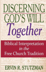 Title: Discerning God's Will Together: Biblical Interpretation in the Free Church Tradition, Author: Ervin R. Stutzman