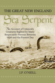 Title: The Great New England Sea Serpent: An Account of Unknown Creatures Sighted by Many Respectable Persons Between 1638 and the Present Day, Author: J P O'Neill