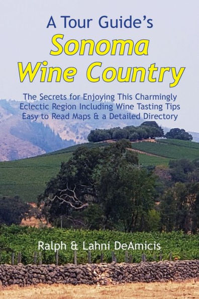 A Tour Guide's Sonoma Wine Country: The Secrets for Enjoying This Charmingly Eclectic Region Including Wine Tasting Tips, Maps & a Detailed Winery Directory