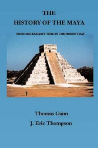 Title: The History of the Maya: From the Earliest Times to the Present Day, Author: Thomas Gann