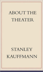 Title: About the Theater, Author: Stanley Kauffmann