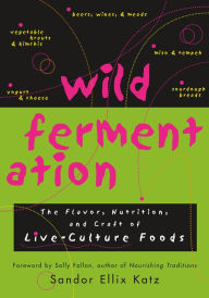 Title: Wild Fermentation: The Flavor, Nutrition, and Craft of Live-Culture Foods, Author: Sandor Ellix Katz