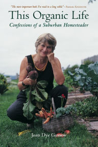 Title: This Organic Life: Confessions of a Suburban Homesteader, Author: Joan Dye Gussow