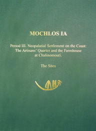 Title: Mochlos IA: Period III. Neopalatial Settlement on the Coast: The Artisans' Quarter and the Farmhouse at Chalinomouri: The Sites, Author: Jeffrey S. Soles