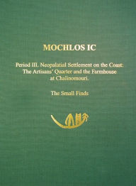 Title: Mochlos IC: Period III. Neopalatial Settlement on the Coast: The Artisans' Quarter and the Farmhouse at Chalinomouri: The Small Finds, Author: INSTAP Academic Press