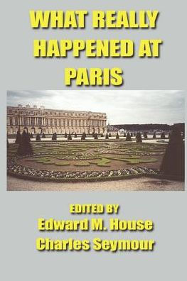 What Really Happened at Paris: The Story of the Peace Conference, 1918-1919