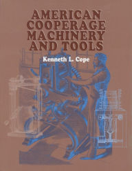 Title: American Cooperage Machinery and Tools, Author: Kenneth L. Cope