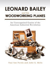 Title: Leonard Bailey and his Woodworking Planes: An Unrecognized Genius of the American Industrial Revolution, Author: Paul Van Pernis