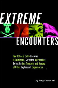 Title: Extreme Encounters: How it Feels to Be Drowned in Quicksand, Shredded by Piranhas, Swept Up in a Tornado, and Dozens of Other Unpleasant Experiences..., Author: Greg Emmanuel