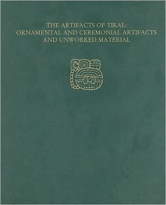 The Artifacts of Tikal--Ornamental and Ceremonial Artifacts and Unworked Material: Tikal Report 27A