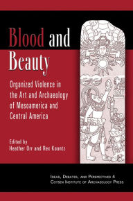 Title: Blood and Beauty: Organized Violence in the Art and Archaeology of Mesoamerica and Central America, Author: Heather Orr