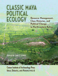 Title: Classic Maya Political Ecology: Resource Management, Class Histories, and Political Change in Northwestern Belize, Author: Jon C Lohse