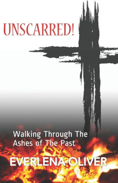 Unscarred!: Walking Through the Ashes of the Past