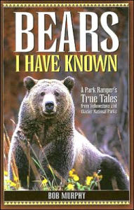 Title: Bears I Have Known: A Park Ranger's True Tales from Yellowstone & Glacier National Parks, Author: Bob Murphy