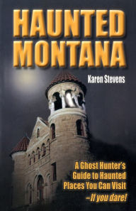 Title: Haunted Montana: A Ghost Hunter's Guide to Haunted Places You Can Visit - IF YOU DARE!, Author: Karen Stevens