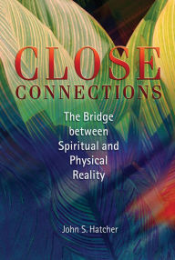Title: Close Connections: The Bridge between Spiritual and Physical Reality, Author: John S Hatcher