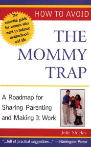 Title: How to Avoid the Mommy Trap: A Roadmap for Sharing Parenting and Making It Work, Author: Julie Shields