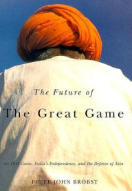 Title: The Future of the Great Game: Sir Olaf Caroe, India's Independence, and the Defense of Asia, Author: Peter John Brobst