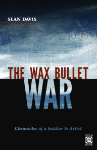 Title: The Wax Bullet War: Chronicles of a Soldier & Artist, Author: Sean Davis