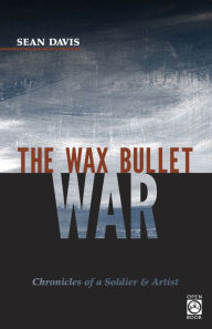 Title: The Wax Bullet War: Chronicles of a Soldier & Artist, Author: Sean Davis