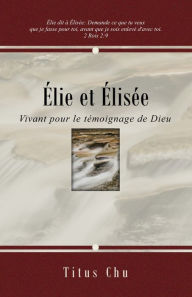 Title: ï¿½lie et ï¿½lisï¿½e: Vivant pour le tï¿½moignage de Dieu, Author: Titus Chu