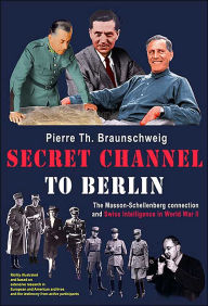 Title: Secret Channel to Berlin: The Masson-Schellenberg Connection and Swiss Intelligence in World War II, Author: Pierre-Th. Braunschweig