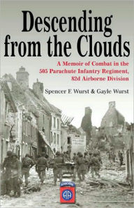 Title: Descending from The Clouds: A Memoir of Combat in the 505 Parachute Infantry Regiment, 82nd Division, Author: Spencer F. Wurst