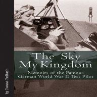 Title: Sky My Kingdom: Memoirs of the Famous German World War II Test Pilot, Author: Hanna Reitsch