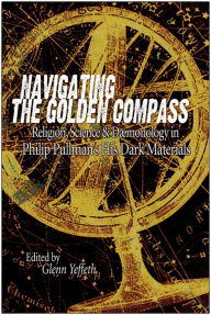 Title: Navigating the Golden Compass: Religion, Science and Daemonology in His Dark Materials, Author: Glenn Yeffeth