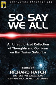 Title: So Say We All: An Unauthorized Collection of Thoughts and Opinions on Battlestar Galactica, Author: Richard Hatch