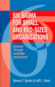 Title: Six Sigma for Small and Mid-Sized Organizations: Success through Scaleable Deployment, Author: Terence Burton