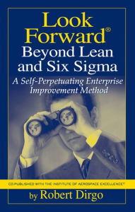 Title: Look Forward Beyond Lean and Six SIGMA: A Self-Perpetuating Enterprise Improvement Method, Author: Robert T. Dirgo