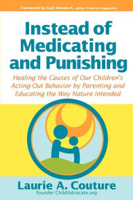 Title: Instead of Medicating and Punishing: Healing the Causes of Our Children's Acting-Out Behavior by Parenting and Educating the Way Nature Intended, Author: Laurie A Couture