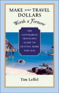 Title: Make Your Travel Dollars Worth a Fortune: The Contrarian Traveler's Guide to Getting More for Less, Author: Tim Leffel